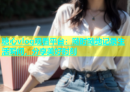糖心vlog观看平台：随时随地记录生活瞬间，分享美好时刻