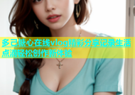 多己糖心在线vlog精彩分享记录生活点滴轻松创作新体验