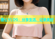 糖心VLOG：分享生活，记录美好