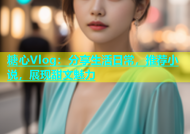 糖心Vlog：分享生活日常，推荐小说，展现甜文魅力