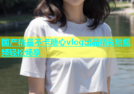 国产精品不卡糖心vlog出品精彩短视频轻松畅享