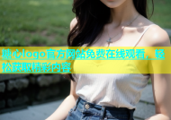 糖心logo官方网站免费在线观看，轻松获取精彩内容