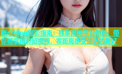 糖心Vlog观影指南：独家揭秘平台特色，带你畅享精彩短视频，零距离感受生活的美好