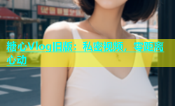 糖心Vlog旧版：私密视频，零距离心动