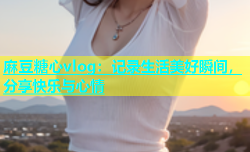 麻豆糖心vlog：记录生活美好瞬间，分享快乐与心情