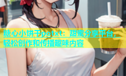 糖心小饼干potxt：甜蜜分享平台，轻松创作和传播趣味内容