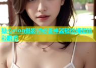 糖心vlog摄影师必备神器轻松捕捉精彩瞬间