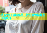 糖心vlog破解免费，轻松解锁视频创作新玩法
