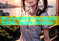 糖心vlog官网免费ios版，轻松记录生活瞬间，随时随地分享你的故事