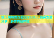 饼干姐姐新作糖心VLOG：真实生活分享，多样内容体验