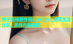饼干姐姐新作糖心VLOG：真实生活分享，多样内容体验