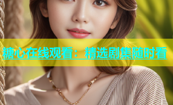 糖心在线观看：精选剧集随时看