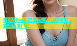 糖心Vlog：记录生活，分享精彩，互动社区(1)