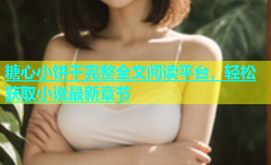 糖心小饼干完整全文阅读平台，轻松获取小说最新章节