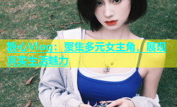 糖心Vlog：聚集多元女主角，展现真实生活魅力