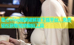 糖心vlog视频破解版下载平台，免费轻松获取视频编辑工具
