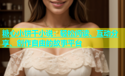 糖心小饼干小说：轻松阅读、互动分享、创作自由的故事平台