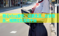 糖心vlog安安：记录生活，分享快乐，视频社区互动平台