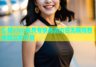 心糖vlog会员专享高清内容无限观看体验立即开启