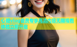 心糖vlog会员专享高清内容无限观看体验立即开启