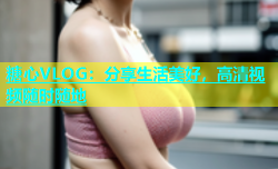 糖心VLOG：分享生活美好，高清视频随时随地