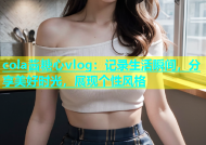 cola酱糖心vlog：记录生活瞬间，分享美好时光，展现个性风格