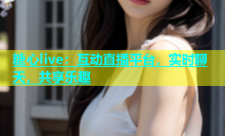 糖心live：互动直播平台，实时聊天，共享乐趣
