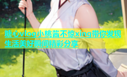 糖心vlog小桃酱不惊xing带你发现生活美好瞬间精彩分享
