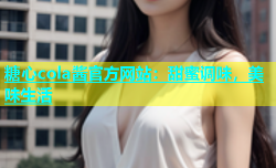 糖心cola酱官方网站：甜蜜调味，美味生活