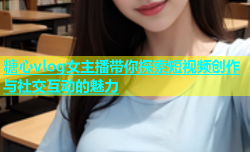 糖心vlog女主播带你探索短视频创作与社交互动的魅力
