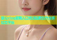 糖心vlog官网入口高清视频创作分享社交平台