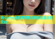 糖心vlog免费看蔡鱼籽精彩生活分享平台