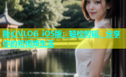 糖心VLOG iOS版：轻松剪辑、分享你的短视频生活