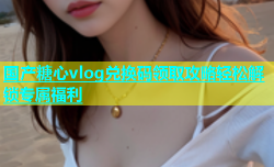 国产糖心vlog兑换码领取攻略轻松解锁专属福利