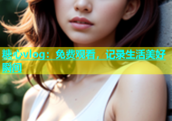 糖心vlog：免费观看，记录生活美好瞬间