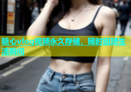 糖心vlog视频永久存储，随时回顾生活瞬间