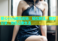 糖心vlog解压密码：轻松解压，随时分享，快乐记录生活
