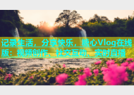 记录生活，分享快乐，糖心Vlog在线版：视频创作、社交互动、实时直播