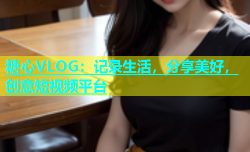 糖心VLOG：记录生活，分享美好，创意短视频平台
