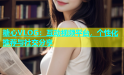 糖心VLOG：互动视频平台，个性化推荐与社交分享