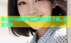 糖心vlog破解版蓝奏云秒速下载，安全分享