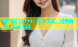 在线糖心vlog：分享生活，记录美好，互动无限