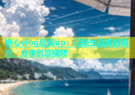 糖心vlog最美up：记录生活美好瞬间，分享创意视频