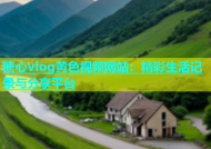 糖心vlog黄色视频网站：精彩生活记录与分享平台