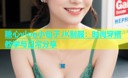 糖心vlog小包子JK制服：时尚穿搭教学与日常分享