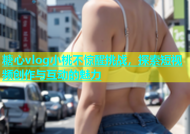 糖心vlog小桃不惊醒挑战，探索短视频创作与互动的魅力
