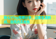 糖心Vlog视频分享：记录生活瞬间，展现真实自我