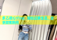 多乙糖心Vlog：轻松记录生活，分享甜蜜瞬间
