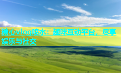 糖心vlog喷水：趣味互动平台，尽享娱乐与社交