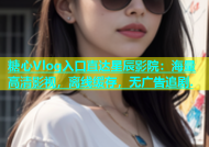 糖心Vlog入口直达星辰影院：海量高清影视，离线缓存，无广告追剧.